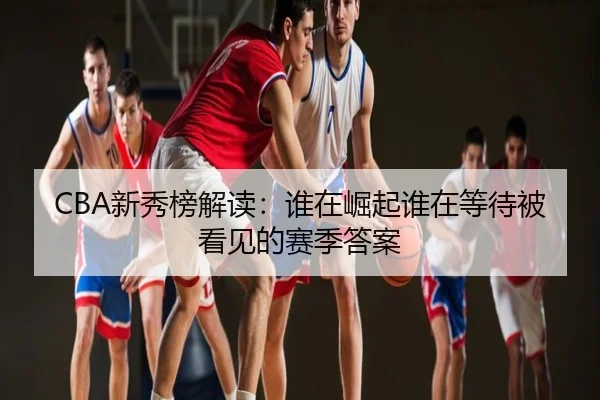 CBA新秀榜解读：谁在崛起谁在等待被看见的赛季答案