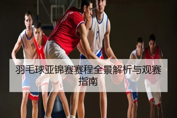 羽毛球亚锦赛赛程全景解析与观赛指南