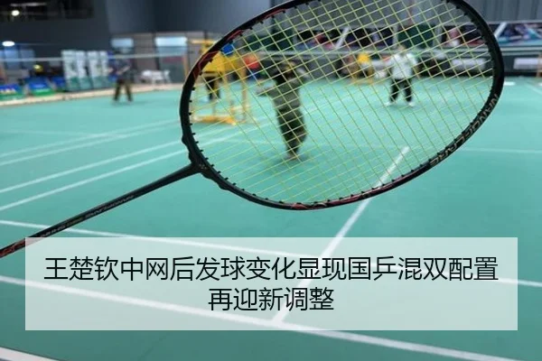 王楚钦中网后发球变化显现国乒混双配置再迎新调整