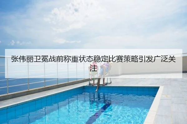 张伟丽卫冕战前称重状态稳定比赛策略引发广泛关注
