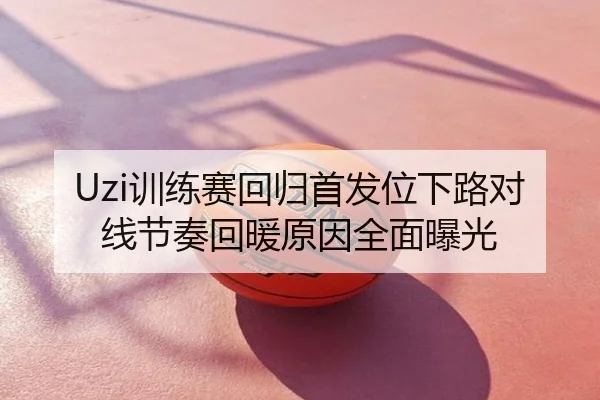 Uzi训练赛回归首发位下路对线节奏回暖原因全面曝光