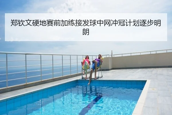 郑钦文硬地赛前加练接发球中网冲冠计划逐步明朗